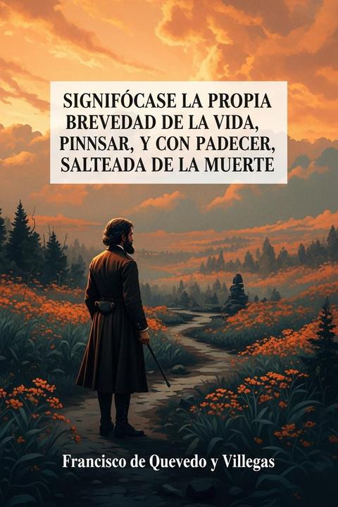 Signifícase la propia brevedad de la vida, sin pensar, y con padecer, salteada de la muerte