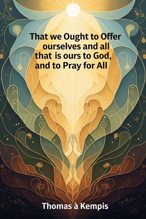 That we Ought to Offer ourselves and all that is ours to God, and to Pray for All